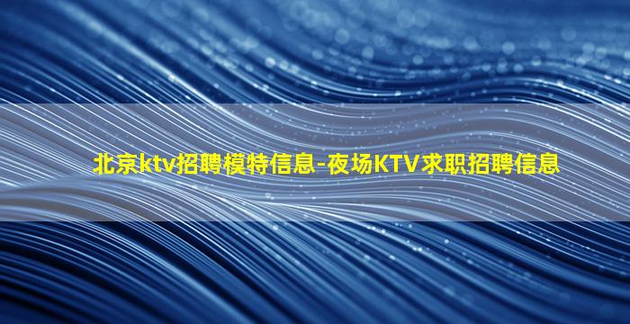 北京ktv招聘模特信息-夜场KTV求职招聘信息