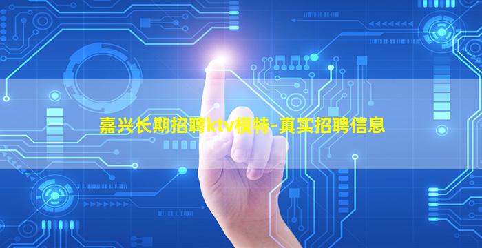 嘉兴长期招聘ktv模特-真实招聘信息